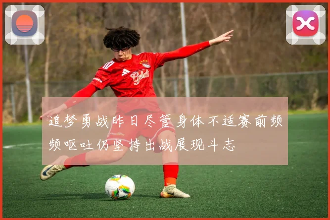 追梦勇战昨日尽管身体不适赛前频频呕吐仍坚持出战展现斗志