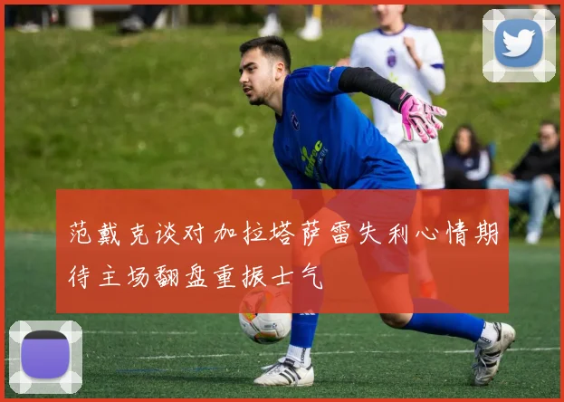 范戴克谈对加拉塔萨雷失利心情期待主场翻盘重振士气