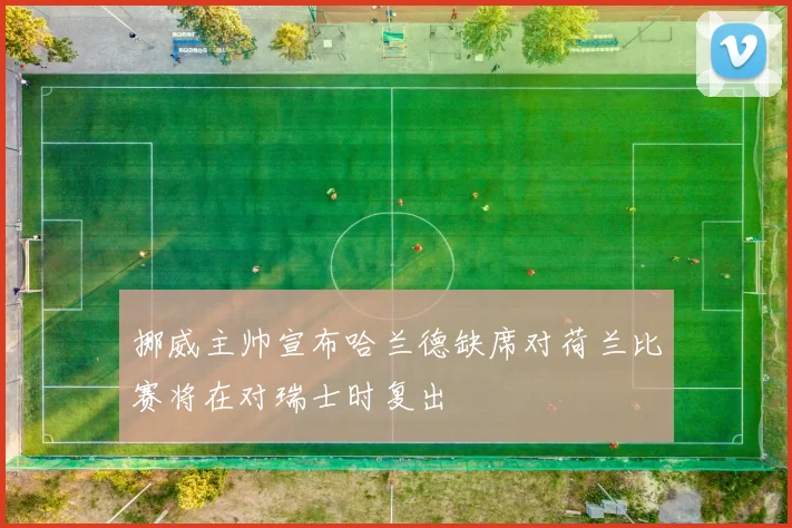 挪威主帅宣布哈兰德缺席对荷兰比赛将在对瑞士时复出