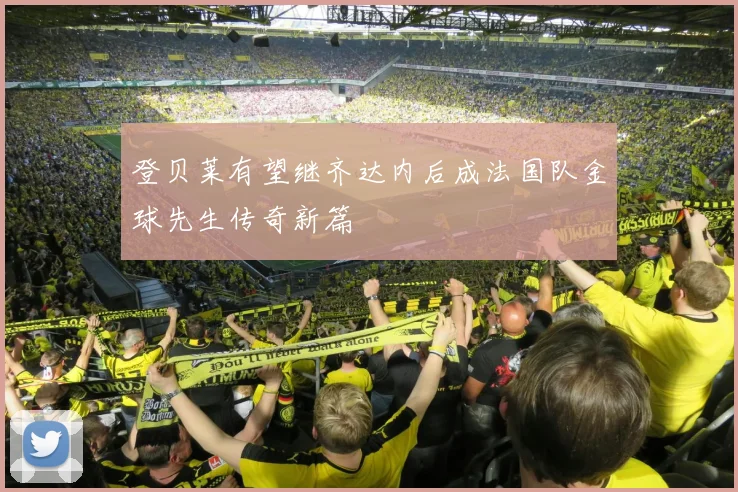 登贝莱有望继齐达内后成法国队金球先生传奇新篇