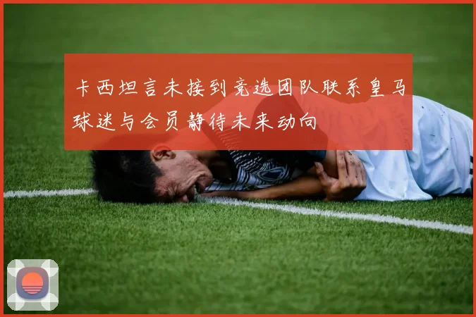 卡西坦言未接到竞选团队联系皇马球迷与会员静待未来动向