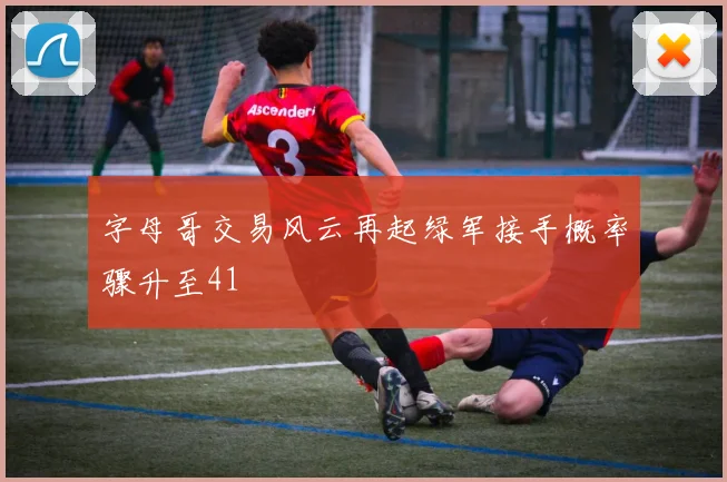 字母哥交易风云再起绿军接手概率骤升至41
