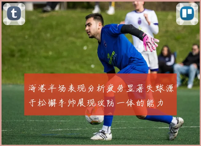 海港半场表现分析疲劳显著失球源于松懈李帅展现攻防一体的能力