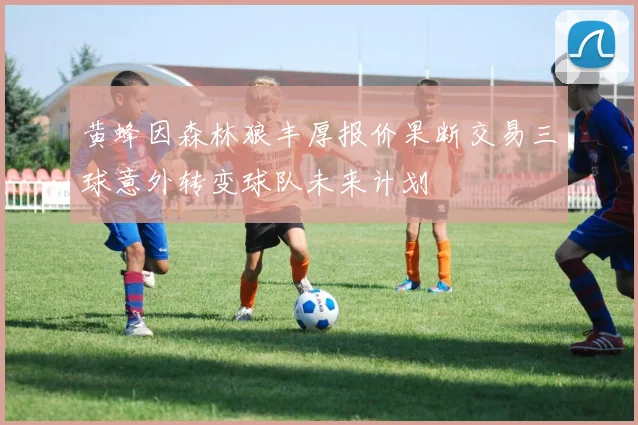 黄蜂因森林狼丰厚报价果断交易三球意外转变球队未来计划