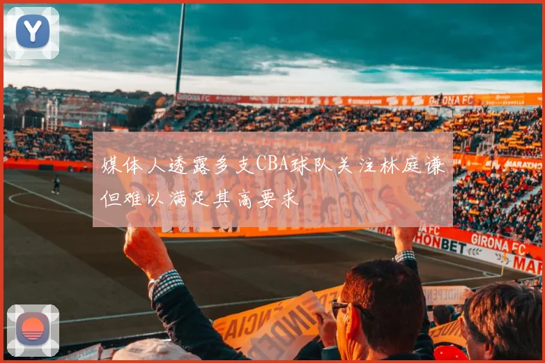 媒体人透露多支CBA球队关注林庭谦但难以满足其高要求