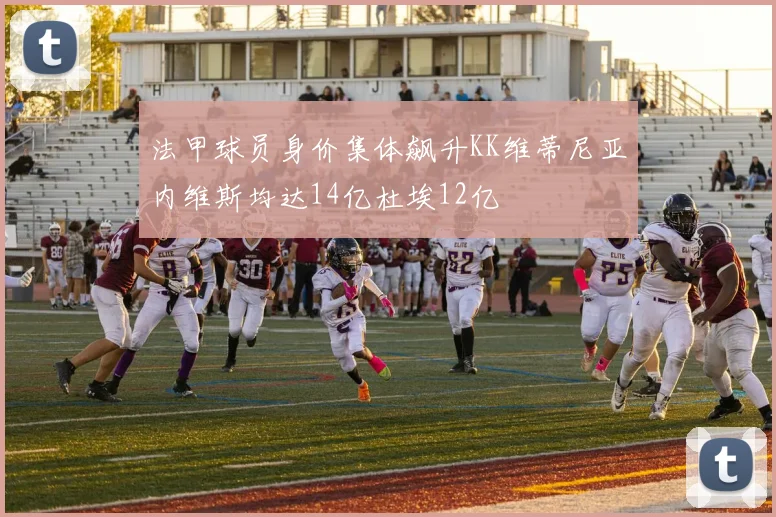 法甲球员身价集体飙升KK维蒂尼亚内维斯均达14亿杜埃12亿