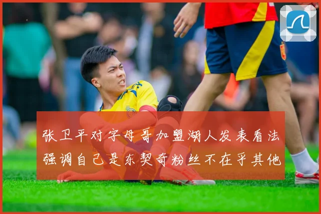 张卫平对字母哥加盟湖人发表看法强调自己是东契奇粉丝不在乎其他球员动态
