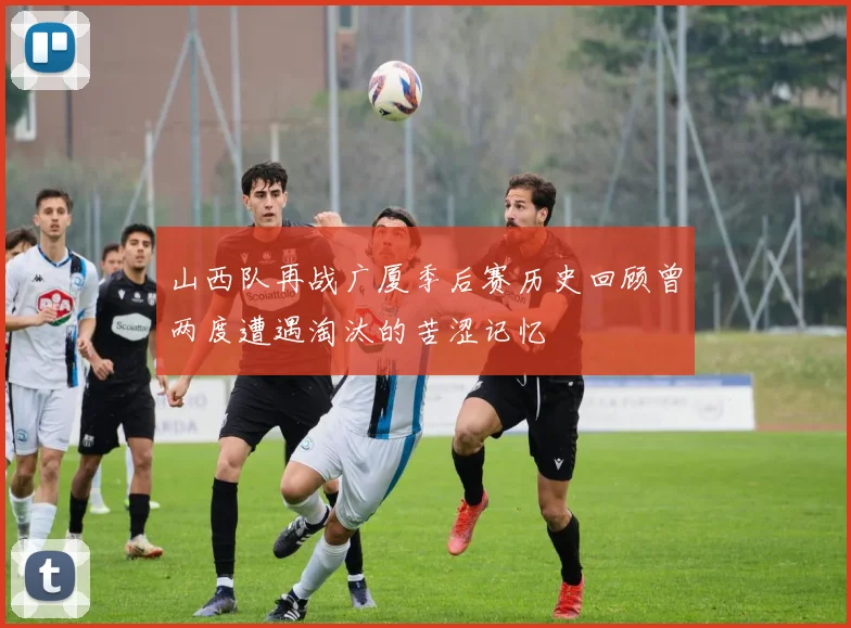山西队再战广厦季后赛历史回顾曾两度遭遇淘汰的苦涩记忆