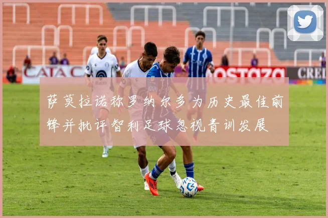 萨莫拉诺称罗纳尔多为历史最佳前锋并批评智利足球忽视青训发展
