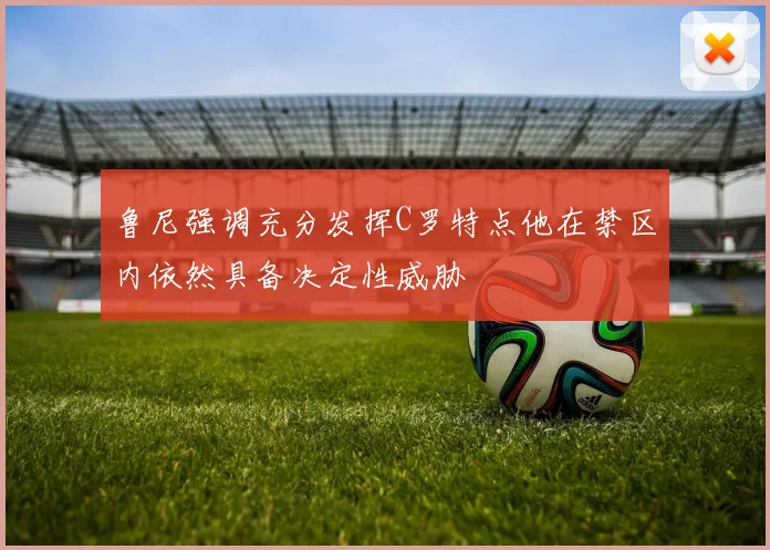 鲁尼强调充分发挥C罗特点他在禁区内依然具备决定性威胁