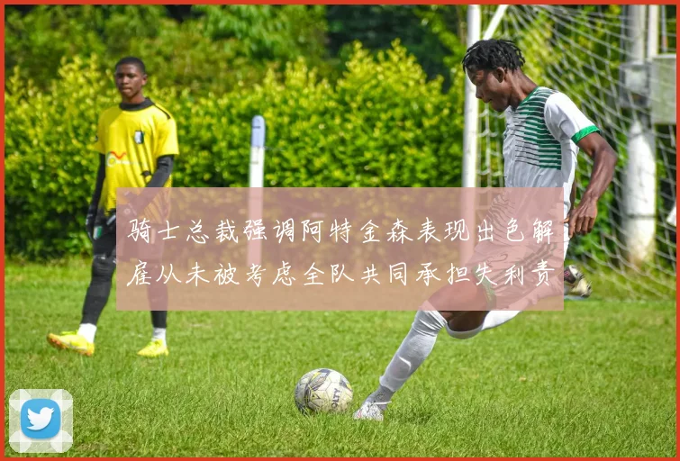 骑士总裁强调阿特金森表现出色解雇从未被考虑全队共同承担失利责任