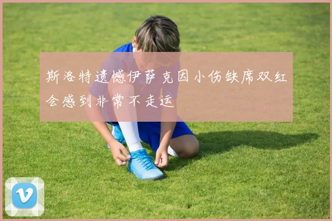 斯洛特遗憾伊萨克因小伤缺席双红会感到非常不走运