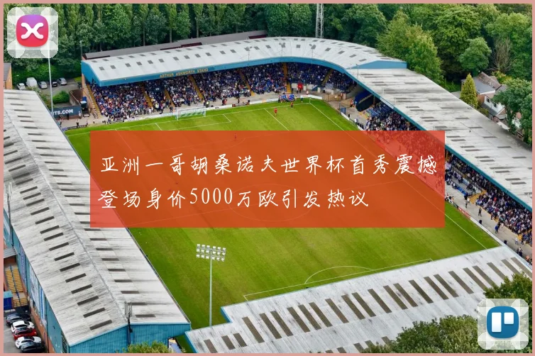 亚洲一哥胡桑诺夫世界杯首秀震撼登场身价5000万欧引发热议