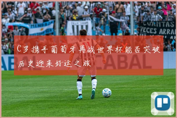 C罗携手葡萄牙再战世界杯能否突破历史迎来好运之旅