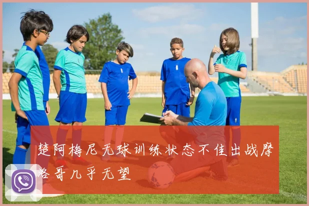 楚阿梅尼无球训练状态不佳出战摩洛哥几乎无望