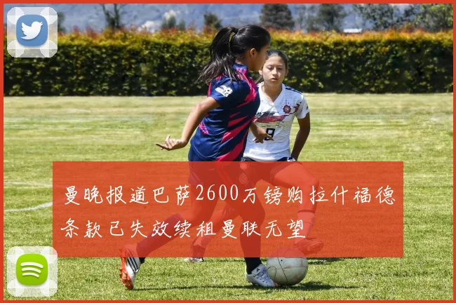 曼晚报道巴萨2600万镑购拉什福德条款已失效续租曼联无望