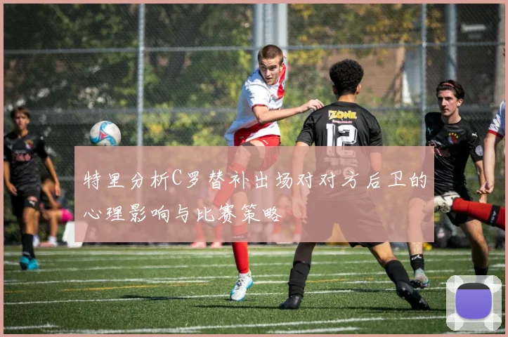 特里分析C罗替补出场对对方后卫的心理影响与比赛策略