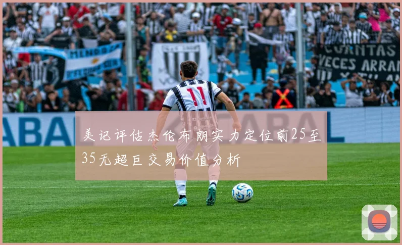 美记评估杰伦布朗实力定位前25至35无超巨交易价值分析